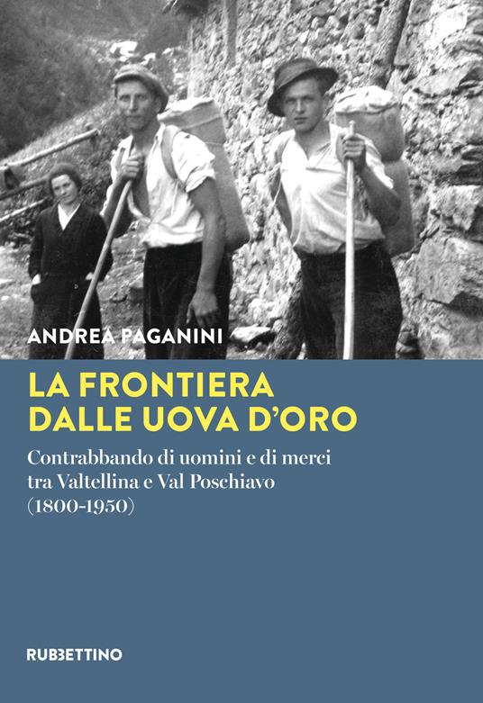 La frontiera dalle uova d'oro. Contrabbando di uomini e di merci tra Valtellina e Val Poschiavo (1800-1950) - Andrea Paganini - copertina