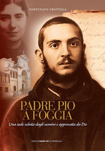 Padre Pio a Foggia. Una sede voluta dagli uomini e approvata da Dio - Fortunato Grottola - copertina