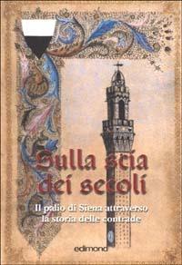 Sulla scia dei secoli. Il Palio di Siena attraverso la storia delle contrade - Serena Bindi - copertina