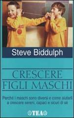 Crescere figli maschi. Perché i maschi sono diversi e come aiutarli a crescere sereni, capaci e sicuri di sé