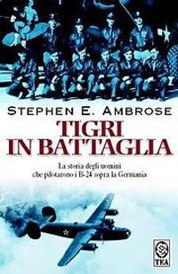 Tigri in battaglia. La storia degli uomini che pilotarono i B-24 sopra la Germania - Stephen E. Ambrose - copertina