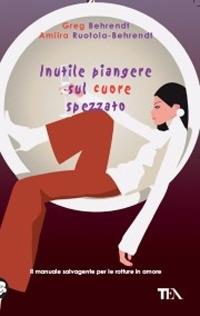 Inutile piangere sul cuore spezzato - Greg Behrendt,Amiira Ruotola-Behrendt - copertina