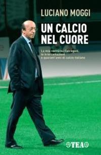 Un calcio nel cuore. La mia verità su Calciopoli, le intercettazioni e quarant'anni di calcio italiano - Luciano Moggi,Enzo Bucchioni,Mario D'Ascoli - 2