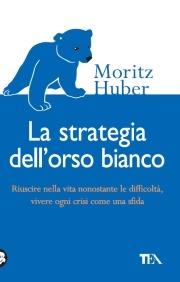 La strategia dell'orso bianco. Riuscire nella vita nonostante le difficloltà, vivere ogni crisi come una sfida - Huber Moritz - copertina