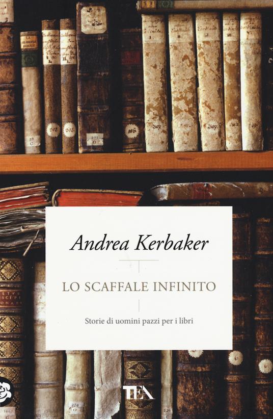 Lo scaffale infinito. Storie di uomini pazzi per i libri Andrea Kerbaker Libro TEA Pazzi