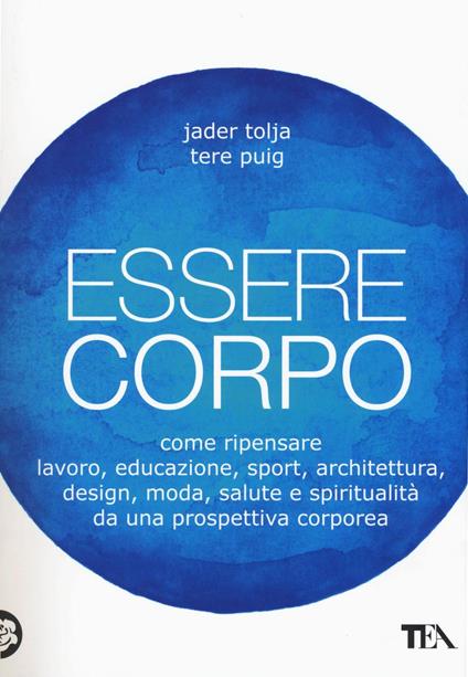 Essere corpo. Come ripensare lavoro, educazione, sport, architettura, design, moda, salute e spiritualità da una prospettiva corporea - Jader Tolja,Tere Puig - copertina