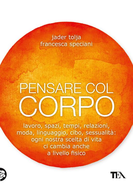 Pensare col corpo. Lavoro, spazi, tempi, relazioni, moda, linguaggio, cibo, sessualità: ogni nostra scelta di vita ci cambia anche a livello fisico - Jader Tolja,Francesca Speciani - copertina