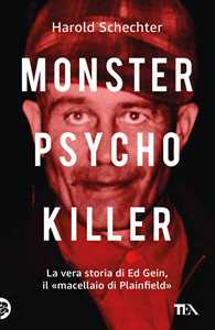 Libro Monster, psycho, killer. La vera storia di Ed Gein, il «macellaio di Plainfield» Harold Schechter