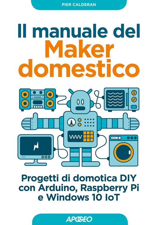 Il manuale del maker domestico. Progetti di domotica DIY con Arduino, Raspberry Pi e Windows 10 IoT - Pier Calderan - ebook