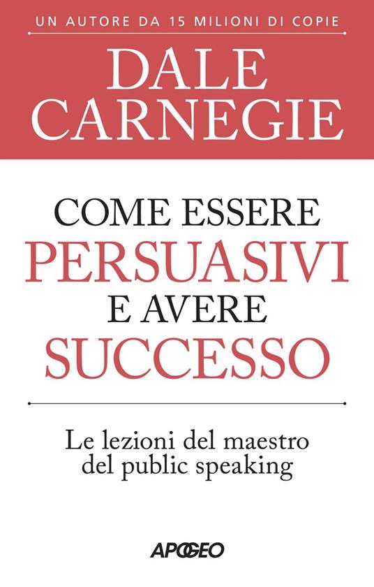 Come essere persuasivi e avere successo. Le lezioni del maestro del public speaking - Dale Carnegie - ebook
