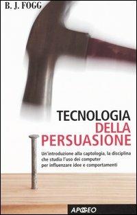 Tecnologia della persuasione. Un'introduzione alla captologia, la disciplina che studia l'uso dei computer per influenzare idee e comportamenti - B. J. Fogg - copertina