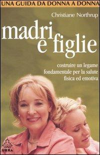 Madri e figlie. Costruire un legame fondamentale per la salute fisica ed emotiva. Una guida da donna a donna - Christiane Northrup - copertina