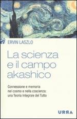 La scienza e il campo akashico. Connessione e memoria nel cosmo e nella coscienza: una teoria integrale del tutto