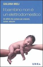 Il bambino non è un elettrodomestico. Gli affetti che contano per crescere, curare, educare