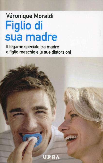 Figlio di sua madre. Il legame speciale tra madre e figlio maschio e le sue distorsioni - Véronique Moraldi - copertina