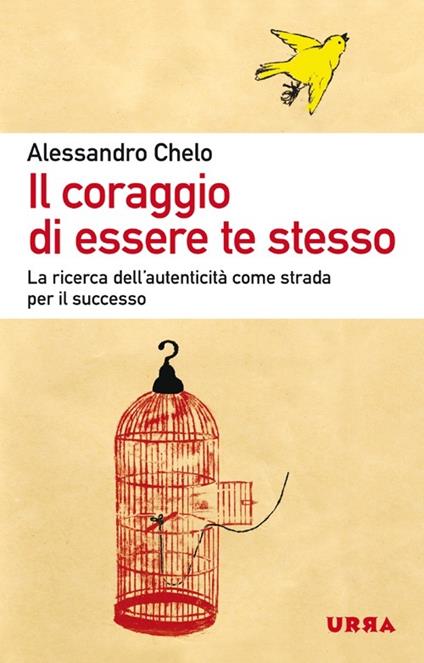 Il coraggio di essere te stesso. La ricerca dell'autenticità come strada per il successo - Alessandro Chelo - copertina