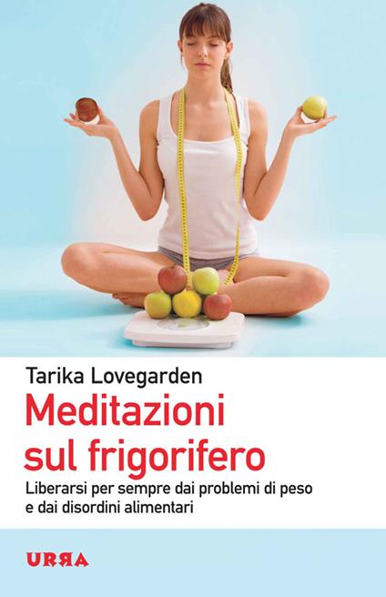 Meditazioni sul frigorifero. Liberarsi per sempre dai problemi di peso e dai disordini alimentari - Tarika Lovegarden - copertina