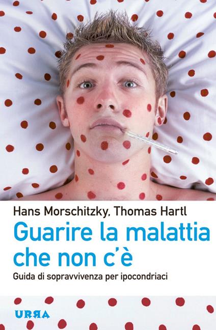 Guarire la malattia che non c'è. Guida di sopravvivenza per ipocondriaci - Hans Morschitzky,Thomas Hartl - copertina