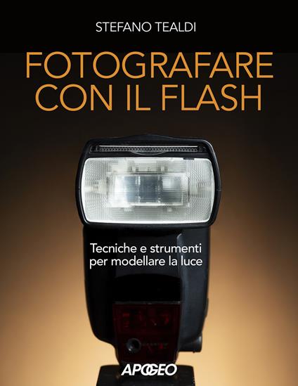 Fotografare con il flash. Tecniche e strumenti per modellare la luce. Ediz. illustrata - Stefano Tealdi - copertina