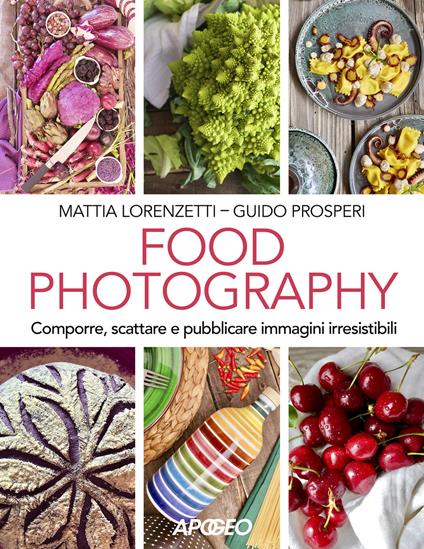 Food photography. Comporre, scattare e pubblicare immagini irresistibili - Mattia Lorenzetti,Guido Prosperi - copertina