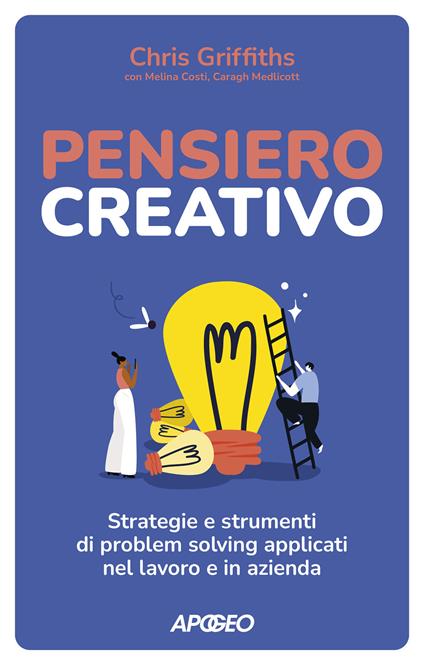 Pensiero creativo. Strategie e strumenti di problem solving applicati nel lavoro e in azienda - Chris Griffiths,Melina Costi,Caragh Medlicott - copertina