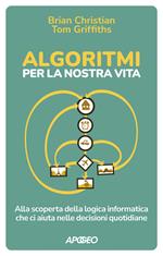 Algoritmi per la nostra vita. Alla scoperta della logica informatica che ci aiuta nelle decisioni quotidiane