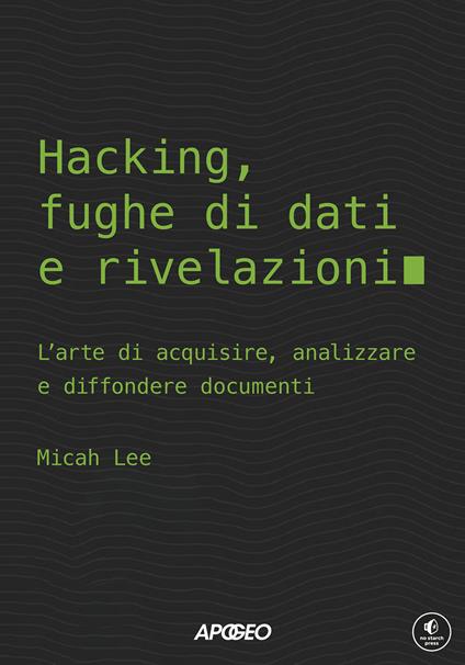 Hacking, fughe di dati e rivelazioni. L'arte di acquisire, analizzare e diffondere documenti - Micah Lee - copertina