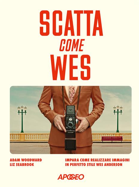 Scatta come Wes. Impara come realizzare immagini in perfetto stile Wes Anderson - Adam Woodward,Liz Seabrook - copertina