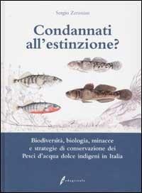 Condannati all'estinzione? Biodiversità, biologia, minacce e strategie di conservazione dei pesci d'acqua dolce indigeni in Italia - Sergio Zerunian - copertina
