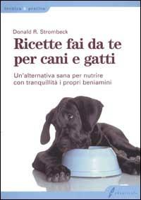 Ricette fai da te per cani e gatti. Un'alternativa sana per nutrire con tranquillità i propri beniamini - Donald R. Strombeck - copertina