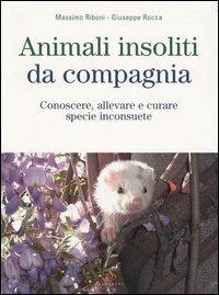 Animali insoliti da compagnia. Conoscere, allevare e curare specie inconsuete - Massimo Riboni,Giuseppe Rocca - copertina