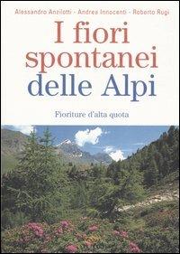 I fiori spontanei delle Alpi. Fioriture d'alta quota - Alessandro Anzilotti,Andrea Innocenti,Roberto Rugi - copertina