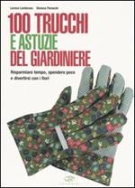 100 trucchi e astuzie del giardiniere. Risparmiare tempo, spendere poco e divertirsi con i fiori