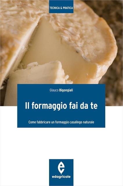 Il formaggio fai da te. Come fabbricare un formaggio casalingo naturale. Ediz. illustrata - Glauco Bigongiali - copertina