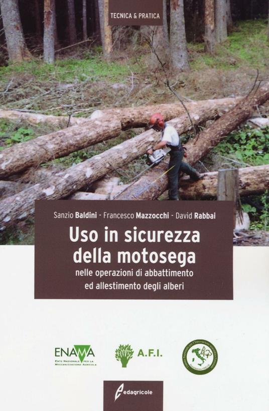 Uso in sicurezza della motosega nelle operazioni di abbattimento ed allestimento degli alberi. Ediz. illustrata - Sanzio Baldini,Francesco Mazzocchi,David Rabbai - copertina