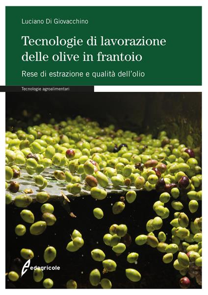 Tecnologie di lavorazione delle olive in frantoio. Rese di estrazione e qualità dell'olio - Luciano Di Giovacchino - copertina