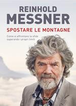 Spostare le montagne. Come si affrontano le sfide superando i propri limiti. Nuova ediz.