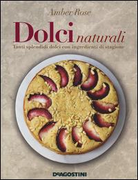 Dolci naturali. Tanti splendidi dolci con ingredienti di stagione - Amber Rose - copertina