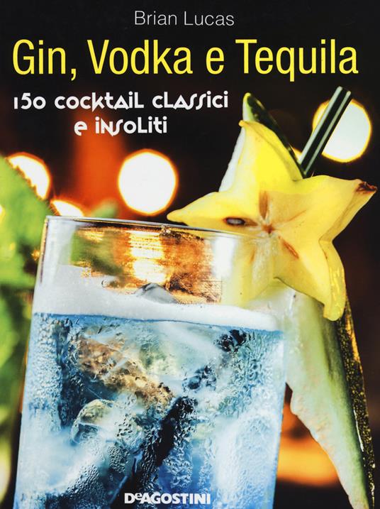 Gin, Vodka e Tequila. 150 cocktail classici e insoliti - Brian Lucas - copertina