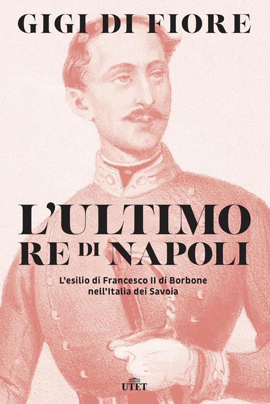 L' ultimo re di Napoli. L'esilio di Francesco II di Borbone nell'Italia dei Savoia - Gigi Di Fiore - copertina