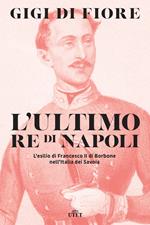 L' ultimo re di Napoli. L'esilio di Francesco II di Borbone nell'Italia dei Savoia