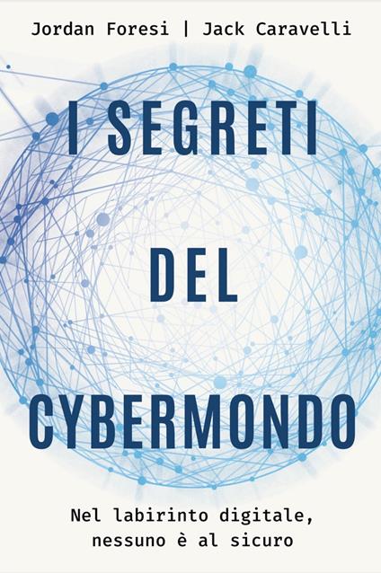 I segreti del cybermondo. Nel labirinto digitale nessuno è al sicuro - Jack Caravelli,Jordan Foresi - copertina