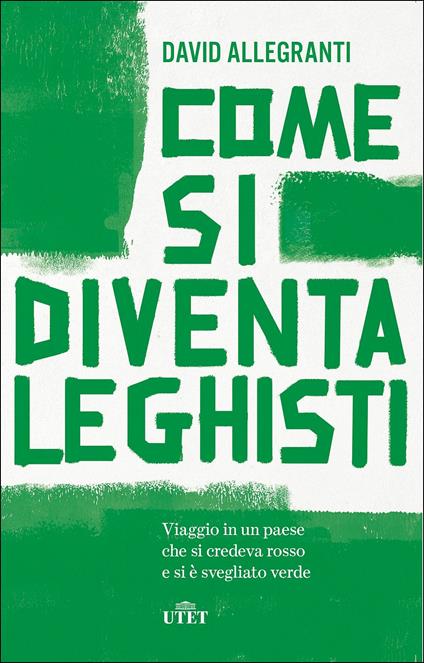 Come si diventa leghisti. Viaggio in un paese che si credeva rosso e si è svegliato verde - David Allegranti - copertina