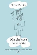 Ma che cosa ho in testa. Viaggio di un ignorante tra i misteri della mente