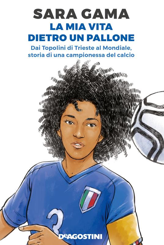 La mia vita dietro un pallone. Dai Topolini di Trieste al Mondiale, storia di una campionessa del calcio - Sara Gama - copertina