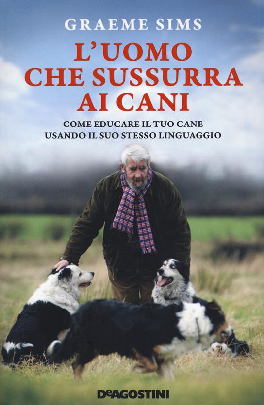 L'uomo che sussurra ai cani. Come educare il tuo cane usando il suo stesso linguaggio. Nuova ediz. - Graeme Sims - copertina