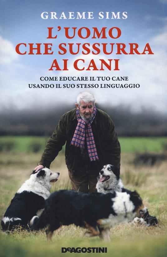 L' uomo che sussurra ai cani. Come educare il tuo cane usando il suo stesso linguaggio. Nuova ediz. - Graeme Sims - copertina