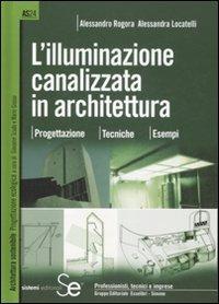 L' illuminazione canalizzata in architettura. Progettazione, tecniche, esempi. - Alessandro Rogora,Alessandra Locatelli - copertina