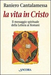 La vita in Cristo. Il messaggio spirituale della Lettera ai romani - Raniero Cantalamessa - copertina