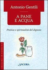 A pane e acqua. Pratica e spiritualità del digiuno - Antonio Gentili - copertina